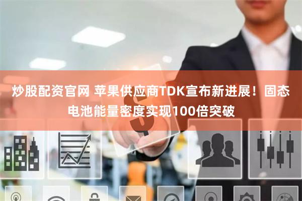 炒股配资官网 苹果供应商TDK宣布新进展！固态电池能量密度实现100倍突破