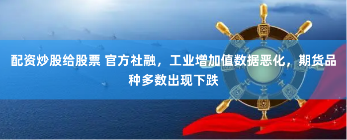 配资炒股给股票 官方社融，工业增加值数据恶化，期货品种多数出现下跌