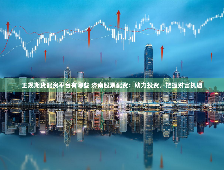 正规期货配资平台有哪些 济南股票配资：助力投资，把握财富机遇