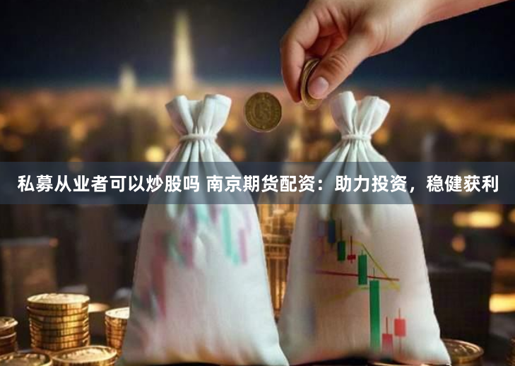 私募从业者可以炒股吗 南京期货配资：助力投资，稳健获利
