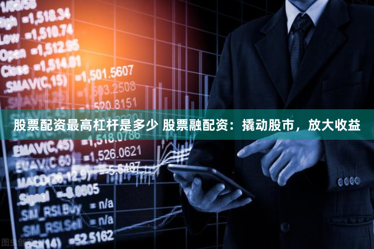股票配资最高杠杆是多少 股票融配资：撬动股市，放大收益
