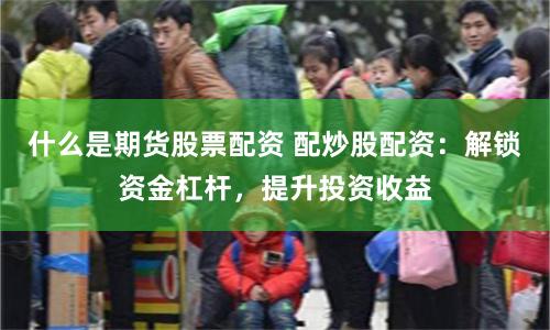 什么是期货股票配资 配炒股配资：解锁资金杠杆，提升投资收益