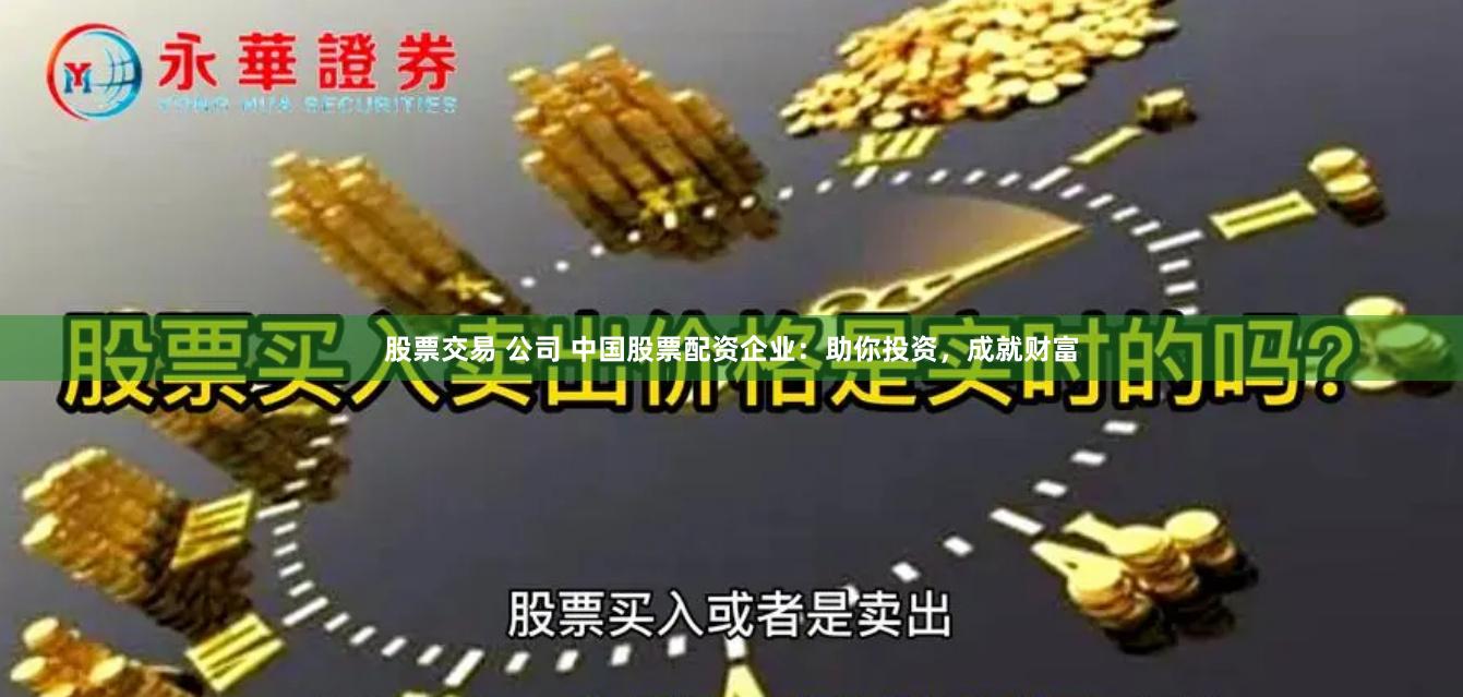 股票交易 公司 中国股票配资企业：助你投资，成就财富