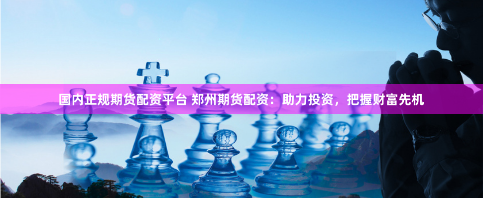 国内正规期货配资平台 郑州期货配资：助力投资，把握财富先机