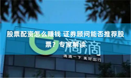 股票配资怎么赚钱 证券顾问能否推荐股票？专家解读