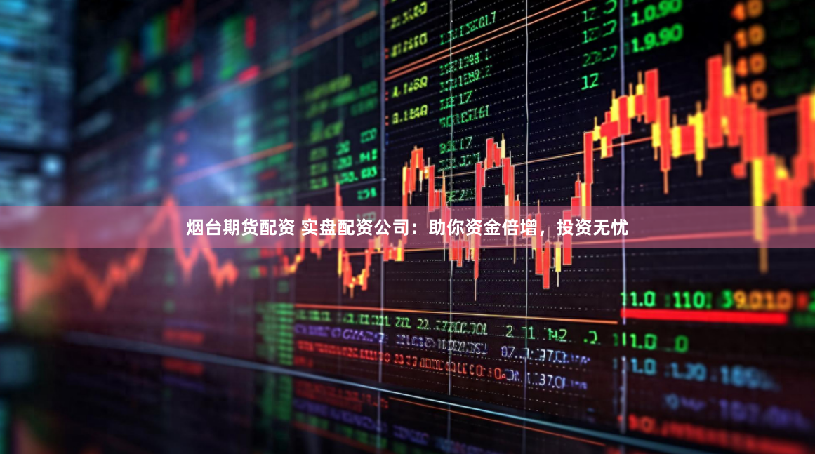 烟台期货配资 实盘配资公司：助你资金倍增，投资无忧