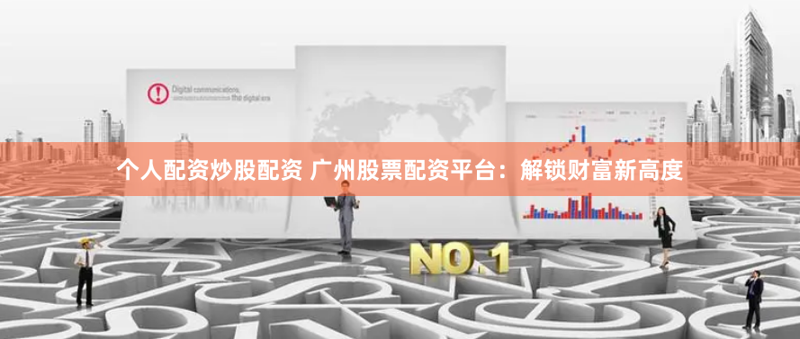 个人配资炒股配资 广州股票配资平台：解锁财富新高度