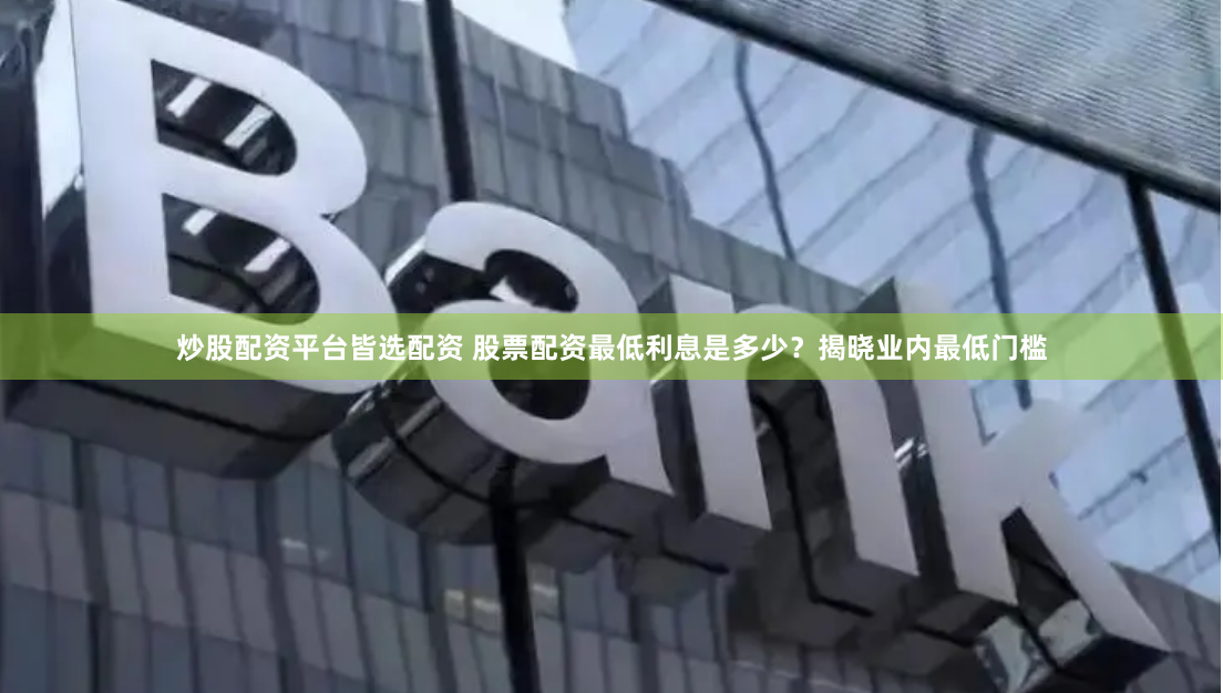 炒股配资平台皆选配资 股票配资最低利息是多少？揭晓业内最低门槛