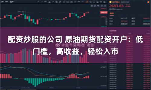 配资炒股的公司 原油期货配资开户：低门槛，高收益，轻松入市