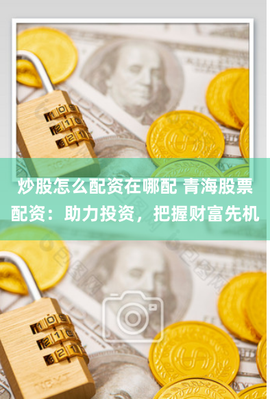 炒股怎么配资在哪配 青海股票配资：助力投资，把握财富先机