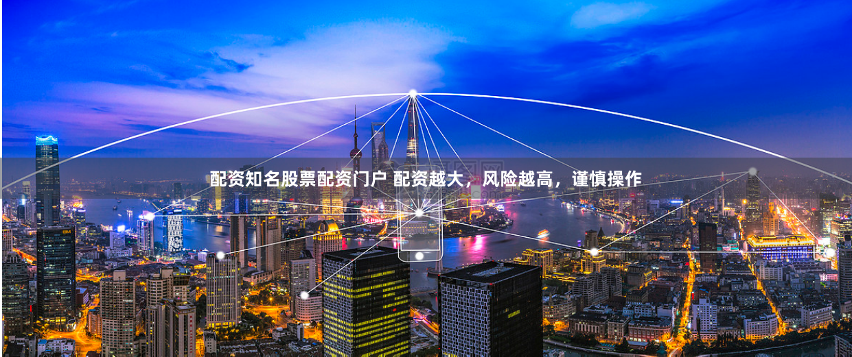 配资知名股票配资门户 配资越大，风险越高，谨慎操作